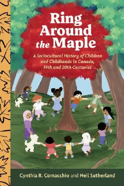 Ring Around the Maple: A Sociocultural History of Children and Childhoods in Canada, 19th and 20th Centuries by Cynthia R. Comacchio, Neil Sutherland