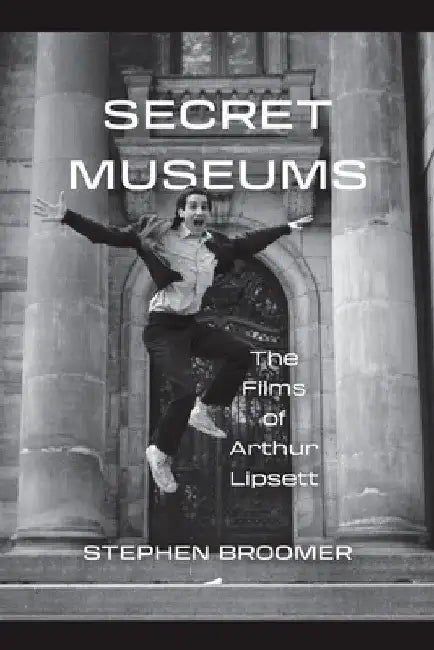 Secret Museums: The Films of Arthur Lipsett by Stephen Broomer