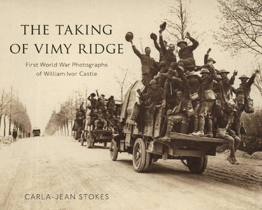 The Taking of Vimy Ridge: First World War Photographs of William Ivor Castle by Carla-Jean Stokes