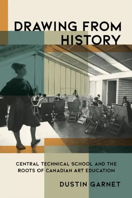 Drawing from History: Central Technical School and the Roots of Canadian Art Education by Dustin Garnet