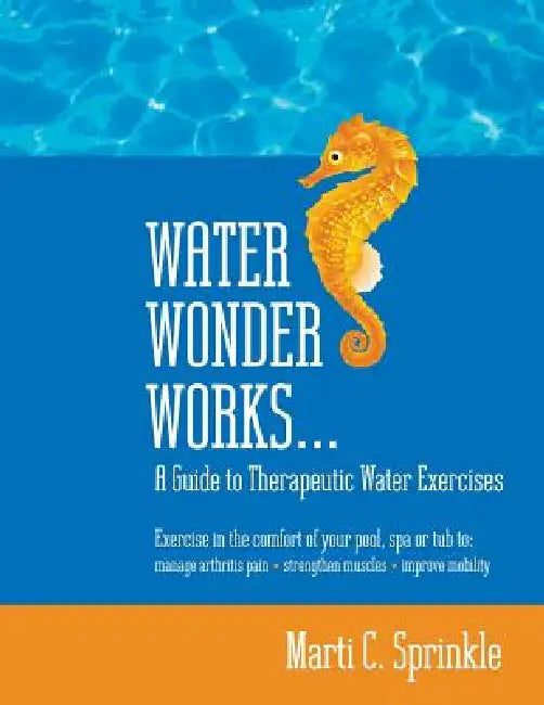 Water Wonder Works: A Guide to Therapeutic Water Exercises to Manage Arthritis Pain, Strengthen Muscles and Improve Mobility by Marti C. Sprinkle