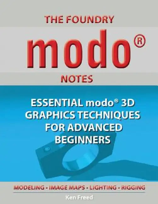 The Foundry Modo Notes: Essential Modo 3D Graphics Techniques for Advanced Beginners by Ken Freed
