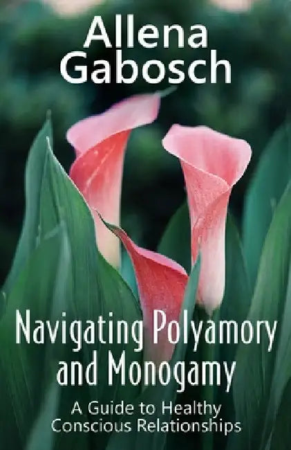 Navigating Polyamory and Monogamy: A Guide to Healthy Conscious Relationships by Allena Gabosch