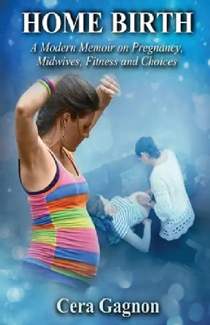 Home Birth: A Modern Memoir on Pregnancy, Midwives, Fitness and Choices by Cera Gagnon