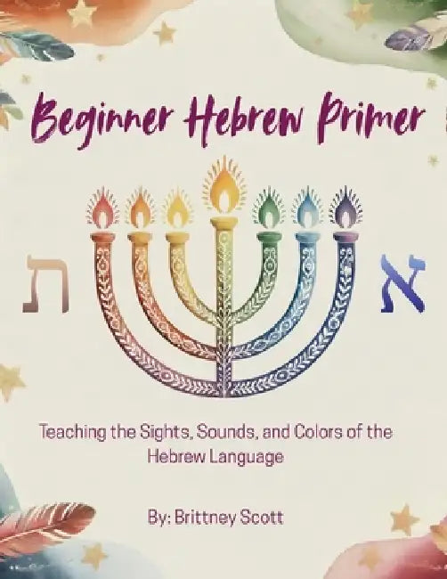 Beginner Hebrew Primer: Teaching the Sights, Sounds, and Colors of the Hebrew Language by Brittney Scott