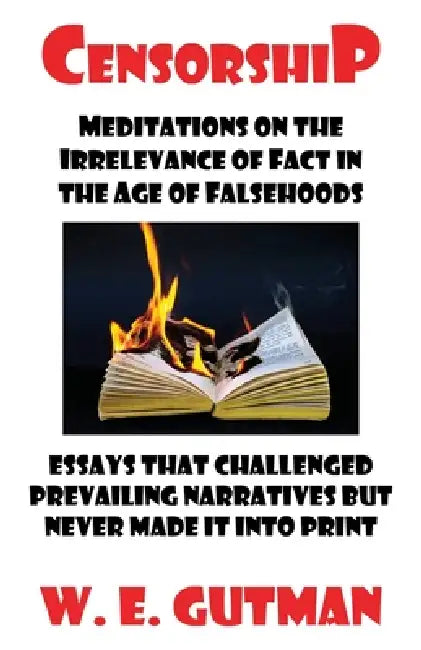 Censorship: Meditations on the Irrelevance of Fact in the Age of Falsehoods - Essays That Challenged Prevailing Narratives But Never Made It Into Prin by W. E. Gutman