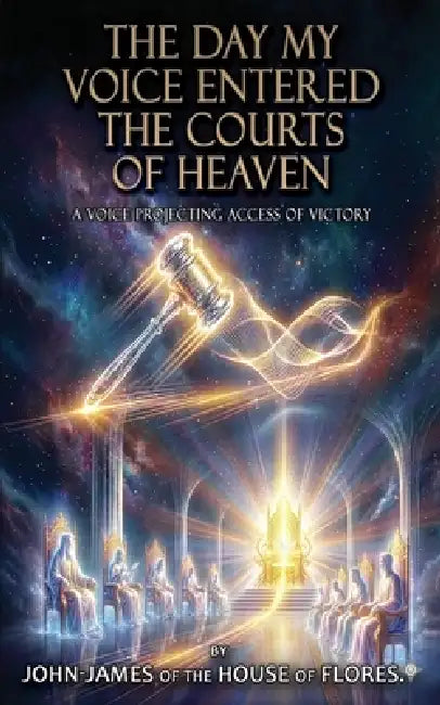 The Day My Voice Entered the Courts of Heaven: A Throne Bound Decree of Dominion and Deliverance, A Kingdom Mandate That Ends Cycles and Commands Real by John-James Of the House of Flores (R)
