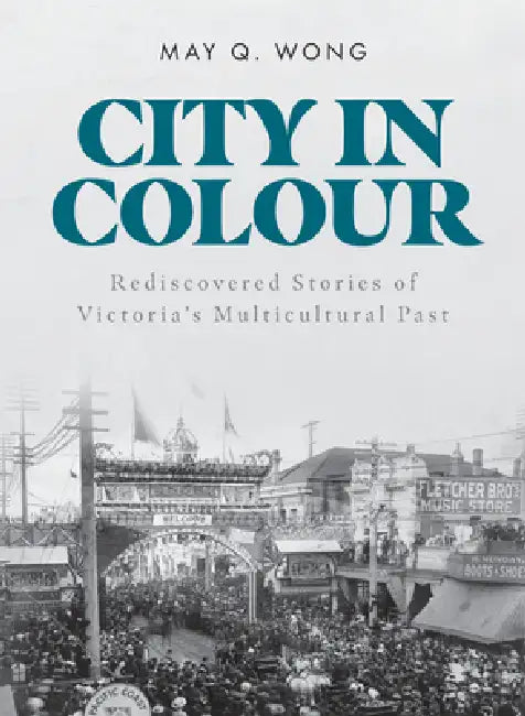 City in Colour: Rediscovered Stories of Victoria's Multicultural Past by May Q. Wong
