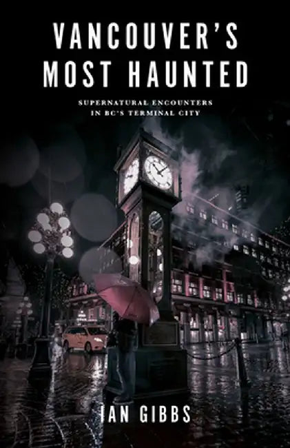 Vancouver's Most Haunted: Supernatural Encounters in Bc's Terminal City by Ian Gibbs
