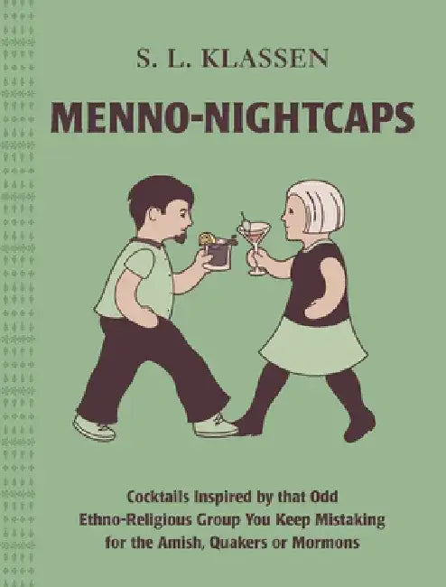 Menno-Nightcaps: Cocktails Inspired by That Odd Ethno-Religious Group You Keep Mistaking for the Amish, Quakers or Mormons by S. L. Klassen