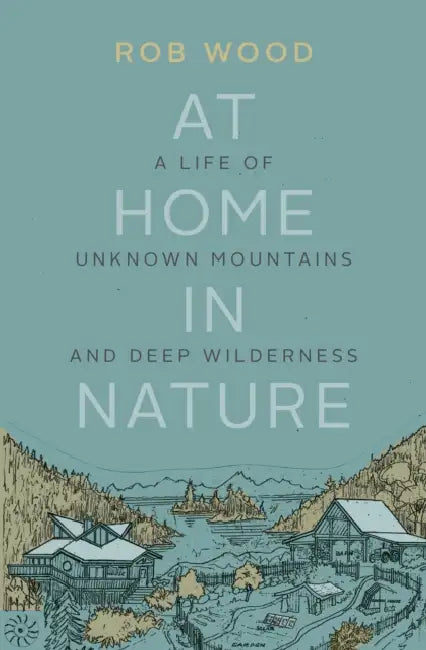 At Home in Nature: A Life of Unknown Mountains and Deep Wilderness by Rob Wood