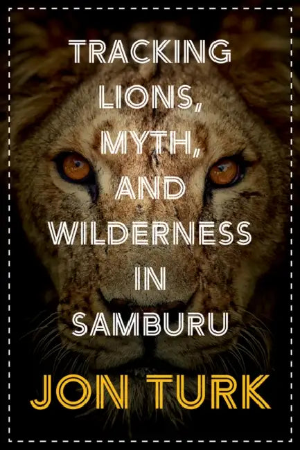 Tracking Lions, Myth, and Wilderness in Samburu by Jon Turk