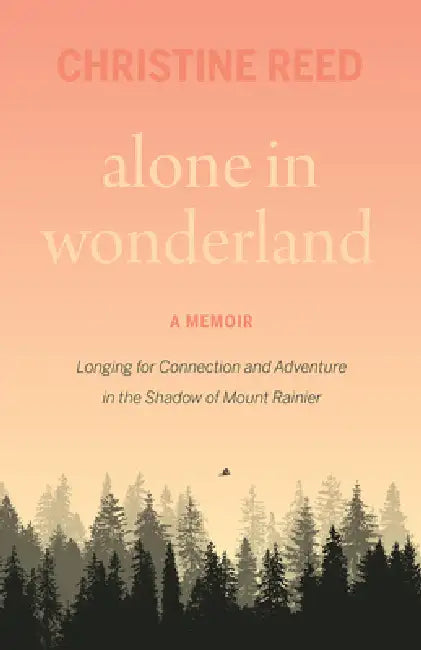 Alone in Wonderland: Longing for Connection and Adventure in the Shadow of Mount Rainier -- A Memoir by Christine E. Reed