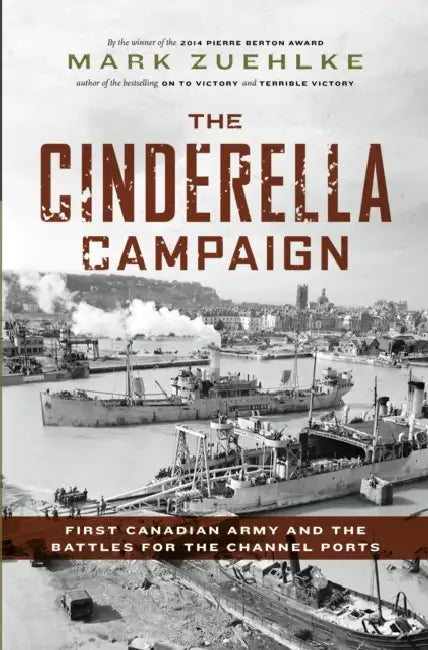 The Cinderella Campaign: First Canadian Army and the Battles for the Channel Ports by Mark Zuehlke