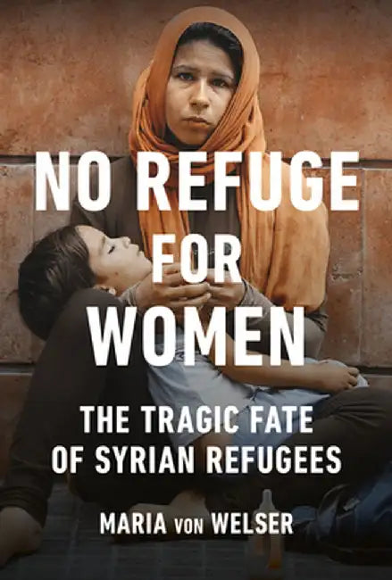 No Refuge for Women: The Tragic Fate of Syrian Refugees by Maria Von Welser