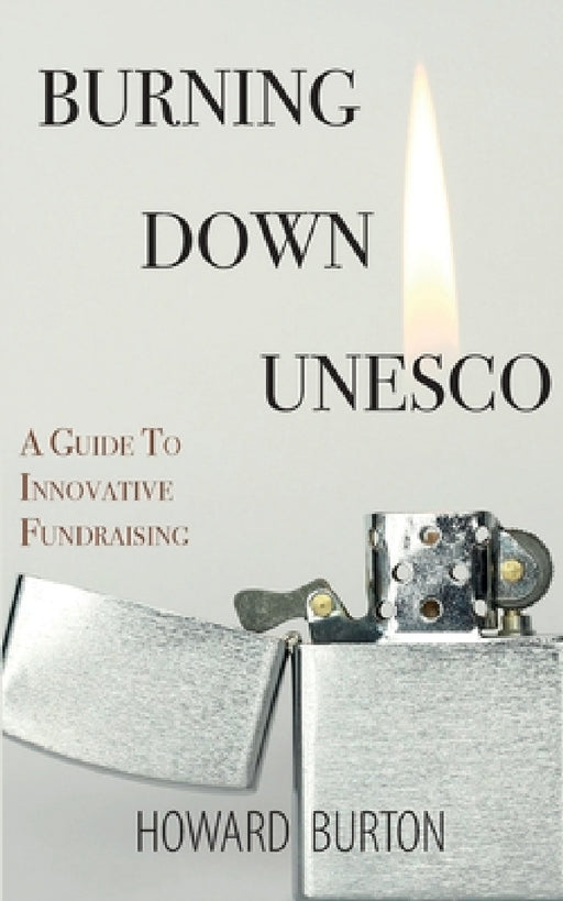 Burning Down UNESCO: A Guide To Innovative Fundraising by Howard Burton