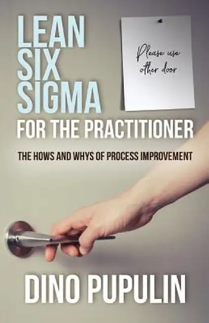 Lean Six SIGMA for the Practitioner: The Hows and Whys of Process Improvement by Dino Pupulin