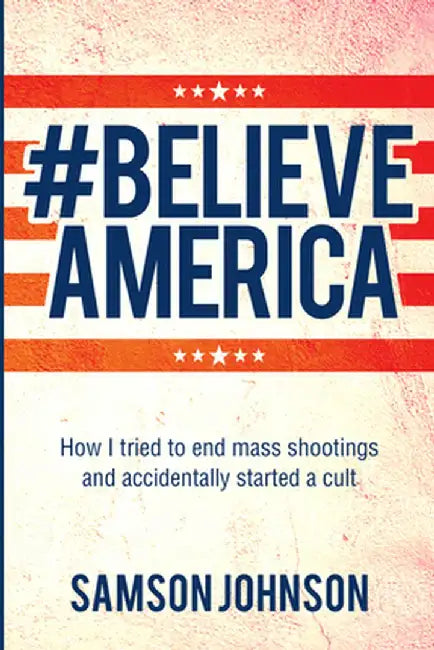 Believe America: How I Tried to End Mass Shootings and Accidentally Started a Cult Volume 65 by Samson Johnson