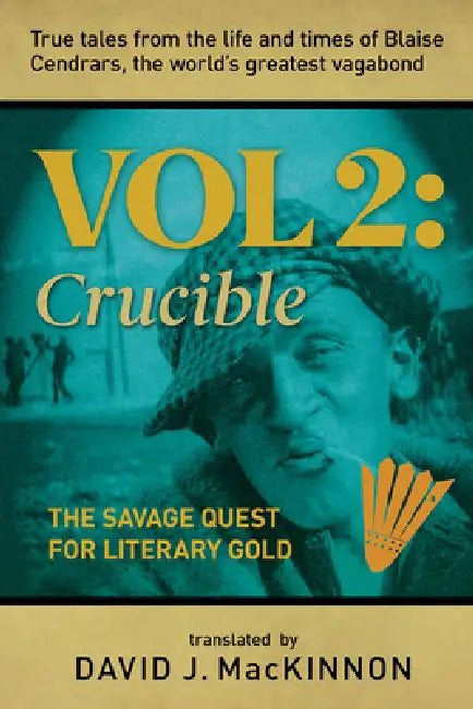 True Tales from the Life and Times of Blaise Cendrars, the World's Greatest Vagabond: The Crucible: The Savage Quest for Literary Gold Volume 2 by David MacKinnon