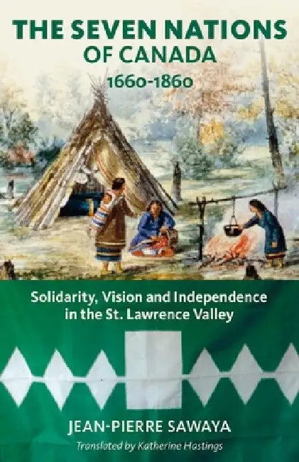 The Seven Nations of Canada 1660-1860: Solidarity, Vision and Independence in the St. Lawrence Valley by Jean-Pierre Sawaya