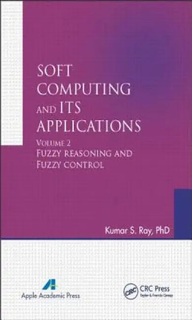 Soft Computing and Its Applications, Volume Two: Fuzzy Reasoning and Fuzzy Control by Kumar S. Ray