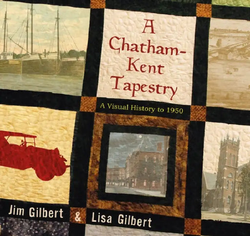 A Chatham-Kent Tapestry: A Visual History to 1950 by Jim Gilbert, Lisa Gilbert