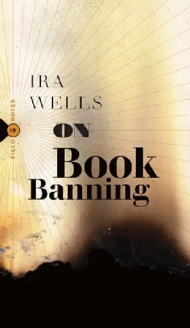On Book Banning: Or, How the New Censorship Consensus Trivializes Art and Undermines Democracy by Ira Wells