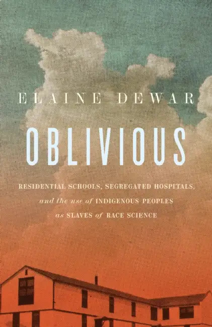 Oblivious: Residential Schools, Segregated Hospitals, and the Use of Indigenous Peoples as Slaves of Race Science by Elaine Dewar