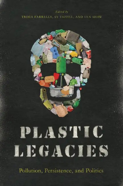 Plastic Legacies: Pollution, Persistence, and Politics by Trisia Farrelly, Sy Taffel, Ian Shaw