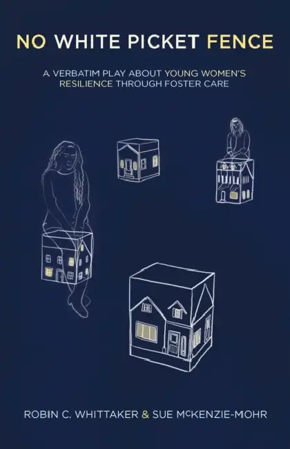 No White Picket Fence: A Verbatim Play about Young Women's Resilience Through Foster Care by Robin C. Whittaker, Sue McKenzie-Mohr