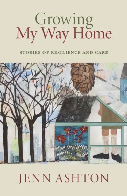 Growing My Way Home: Stories of Resilience and Care by Jenn Ashton
