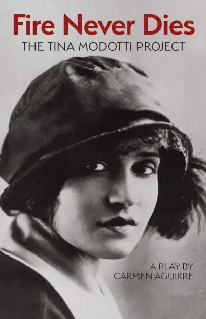 Fire Never Dies: The Tina Modotti Project by Carmen Aguirre