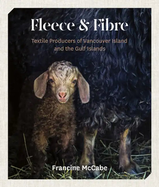 Fleece and Fibre: Textile Producers of Vancouver Island and the Gulf Islands by Francine McCabe