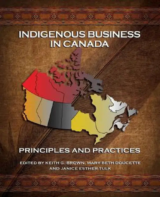 Indigenous Business in Canada: Principles and Practices by Keith G. Brown, Mary Beth Doucette, Janice Esther Tulk