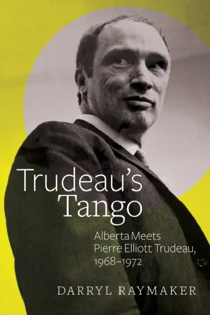 Trudeau's Tango: Alberta Meets Pierre Elliott Trudeau, 1968-1972 by Darryl Raymaker