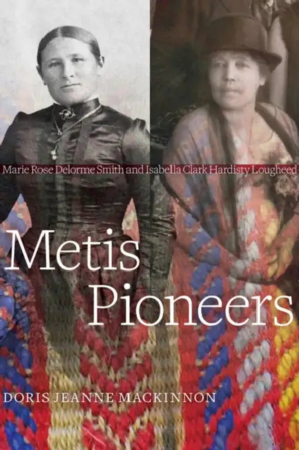 Metis Pioneers: Marie Rose Delorme Smith and Isabella Clark Hardisty Lougheed by Doris Jean MacKinnon