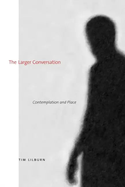 The Larger Conversation: Contemplation and Place by Tim Lilburn