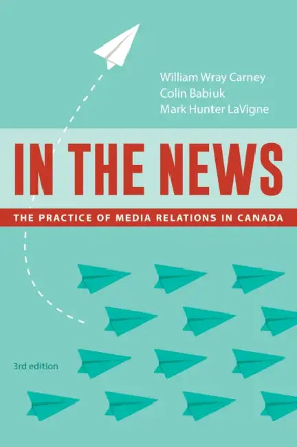 In the News, 3rd Edition: The Practice of Media Relations in Canada by William Wray Carney, Colin Babiuk, Mark Hunter LaVigne