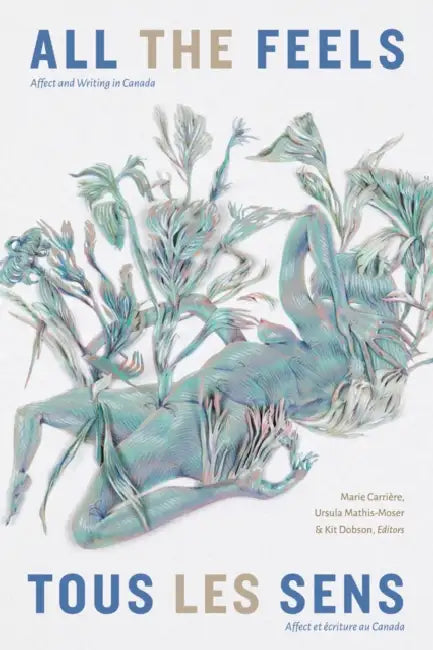 All the Feels / Tous Les Sens: Affect and Writing in Canada / Affect Et Écriture Au Canada by Marie Carrière, Ursula Mathis-Moser, Kit Dobson