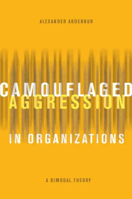 Camouflaged Aggression in Organizations: A Bimodal Theory by Alexander Abdennur