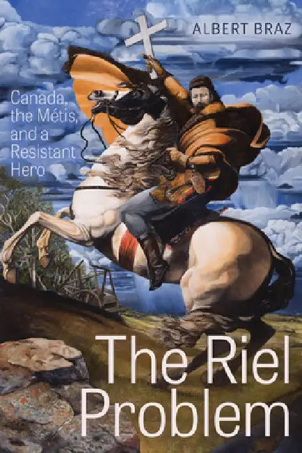 The Riel Problem: Canada, the Métis, and a Resistant Hero by Albert Braz