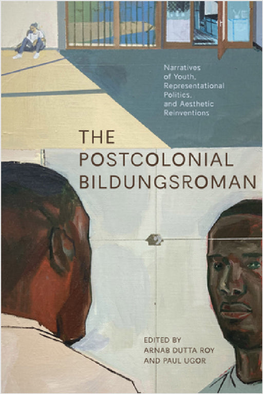 The Postcolonial Bildungsroman: Narratives of Youth, Representational Politics, and Aesthetic Reinventions by Arnab Roy, Paul Ugor