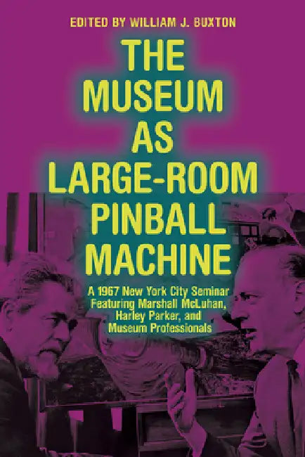 The Museum as Large-Room Pinball Machine: A 1967 New York City Seminar Featuring Marshall McLuhan, Harley Parker, and Museum Professionals by William Buxton