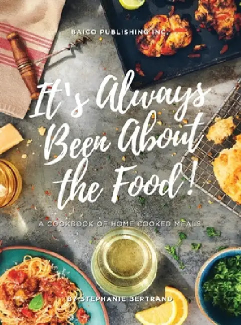 It's Always Been about the Food: A Cookbook of Home Cooked Meals by Stephanie Bertrand