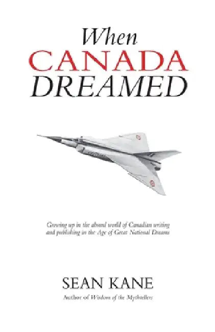 When Canada Dreamed: Growing Up in the Absurd World of Canadian Writing and Publishing in the Age of Great National Dreams by Kane, Sean