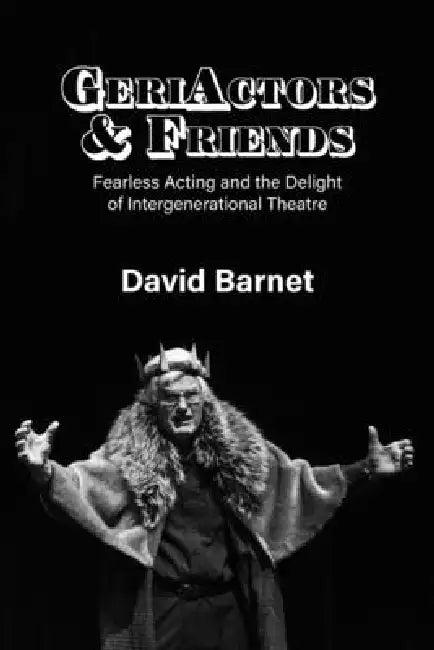 GeriActors & Friends: Fearless Acting and the Delight of Intergenerational Theatre by David Barnet