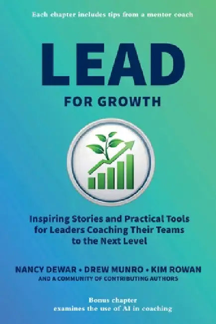Lead for Growth: Inspiring Stories and Practical Tools for Leaders Coaching Their Teams to the Next Level by Nancy Dewar, Drew Munro, Kim Rowan