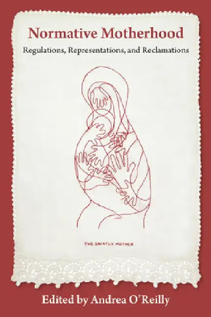 Normative Motherhood:: Regulations, Representations, and Reclamations by Andrea O'Reilly