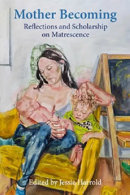 Mother Becoming: Reflections and Scholarship on Matrescence by Jessie Harrold