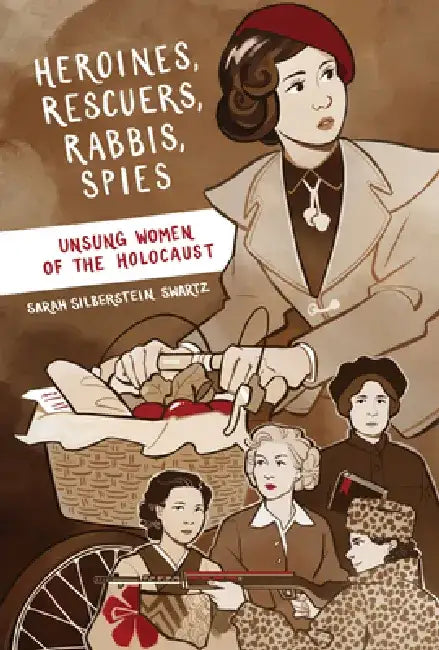 Heroines, Rescuers, Rabbis, Spies: Unsung Women of the Holocaust by Sarah Silberstein Swartz